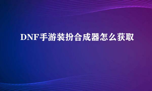 DNF手游装扮合成器怎么获取