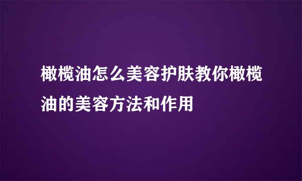 橄榄油怎么美容护肤教你橄榄油的美容方法和作用