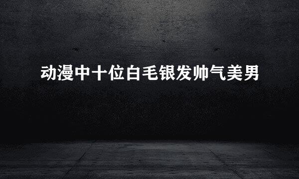 动漫中十位白毛银发帅气美男