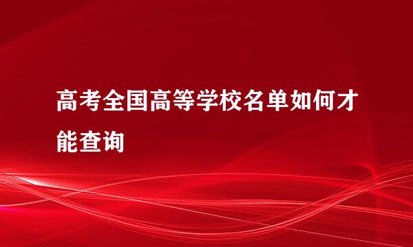 高考全国高等学校名单如何才能查询