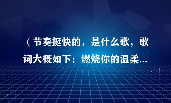 （节奏挺快的，是什么歌，歌词大概如下：燃烧你的温柔,如果爱,有什么你陪,悲伤