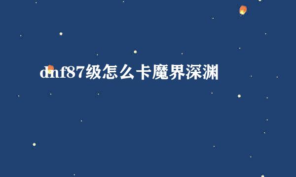 dnf87级怎么卡魔界深渊