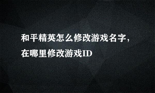 和平精英怎么修改游戏名字，在哪里修改游戏ID