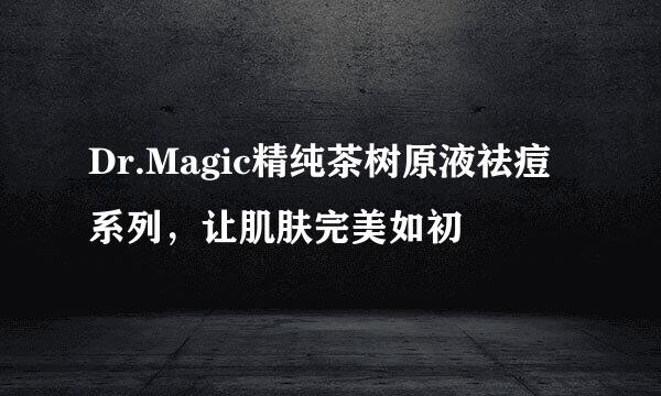 Dr.Magic精纯茶树原液祛痘系列，让肌肤完美如初