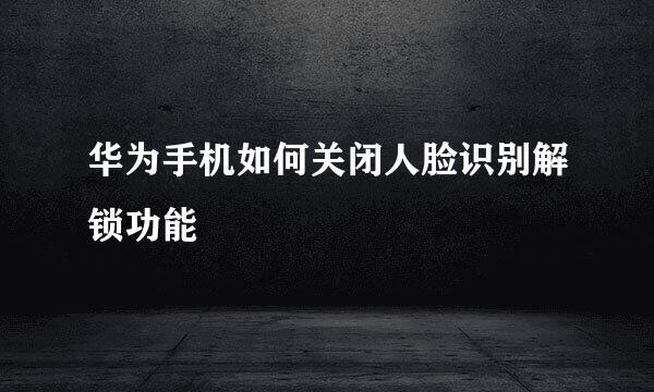 华为手机如何关闭人脸识别解锁功能