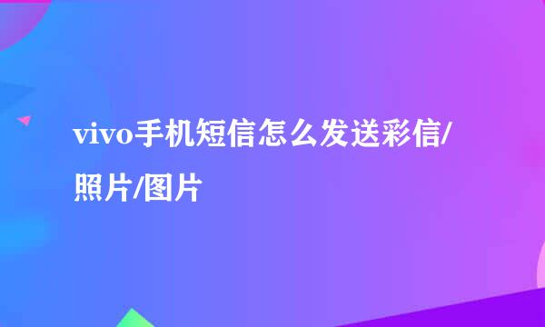 vivo手机短信怎么发送彩信/照片/图片