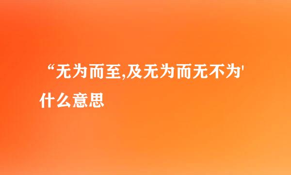 “无为而至,及无为而无不为'什么意思