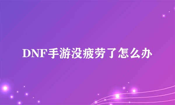 DNF手游没疲劳了怎么办