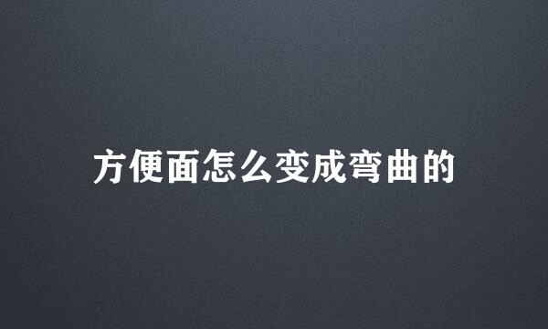 方便面怎么变成弯曲的
