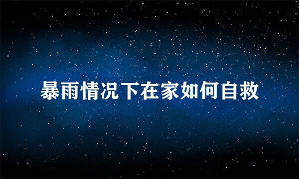 暴雨情况下在家如何自救