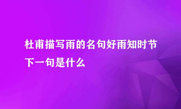 杜甫描写雨的名句好雨知时节下一句是什么