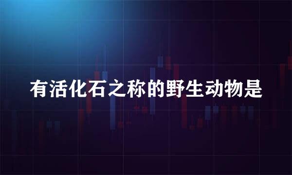 有活化石之称的野生动物是