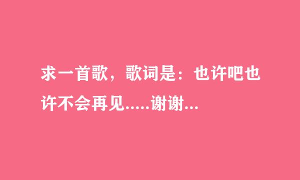 求一首歌，歌词是：也许吧也许不会再见.....谢谢你对我说当时的一切