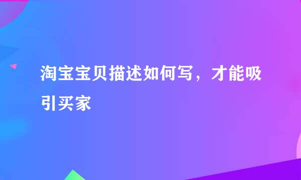 淘宝宝贝描述如何写，才能吸引买家