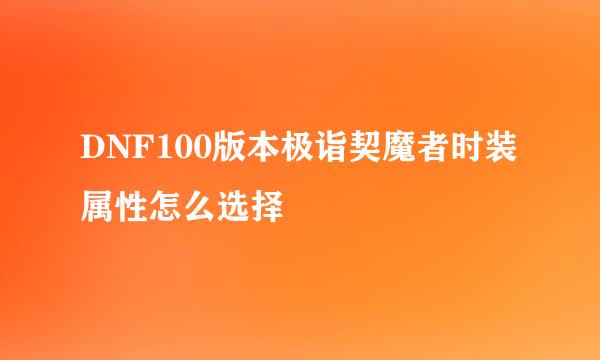 DNF100版本极诣契魔者时装属性怎么选择