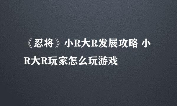《忍将》小R大R发展攻略 小R大R玩家怎么玩游戏
