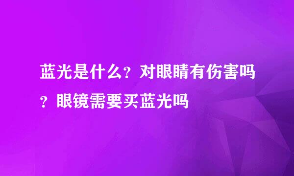蓝光是什么？对眼睛有伤害吗？眼镜需要买蓝光吗