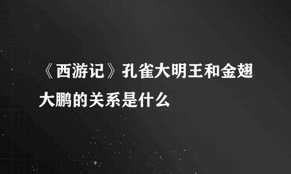 《西游记》孔雀大明王和金翅大鹏的关系是什么