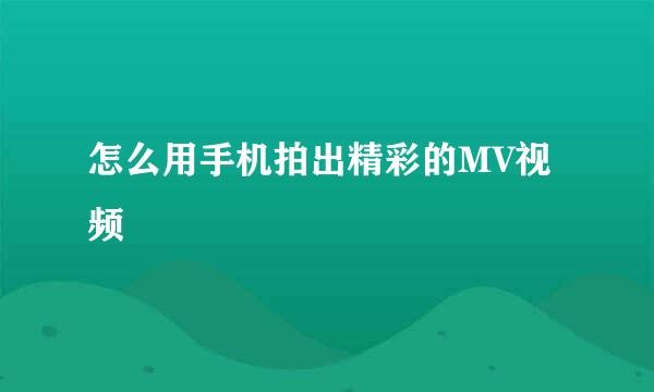 怎么用手机拍出精彩的MV视频
