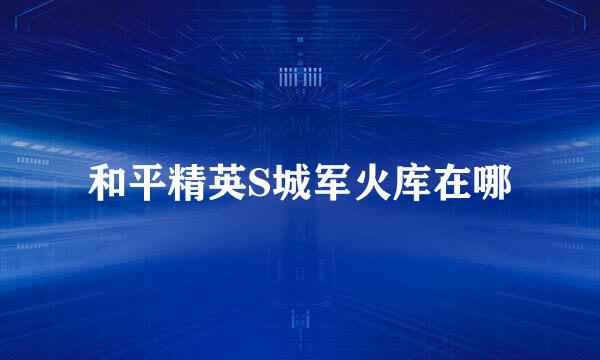 和平精英S城军火库在哪