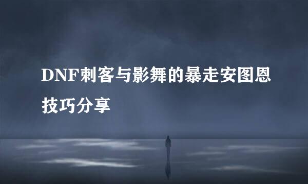 DNF刺客与影舞的暴走安图恩技巧分享