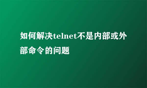 如何解决telnet不是内部或外部命令的问题