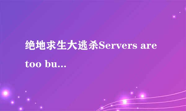 绝地求生大逃杀Servers are too busy服务器忙