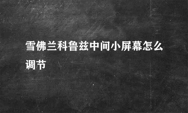 雪佛兰科鲁兹中间小屏幕怎么调节
