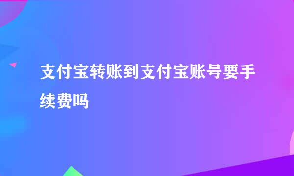 支付宝转账到支付宝账号要手续费吗