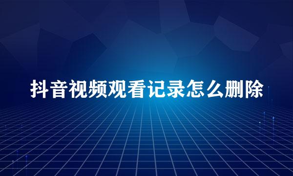 抖音视频观看记录怎么删除