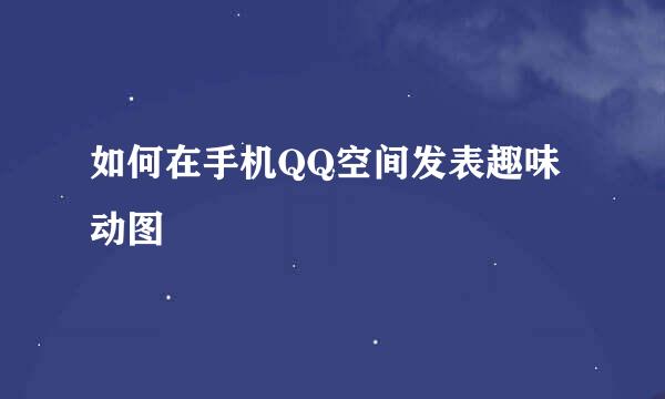 如何在手机QQ空间发表趣味动图