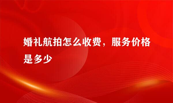 婚礼航拍怎么收费，服务价格是多少