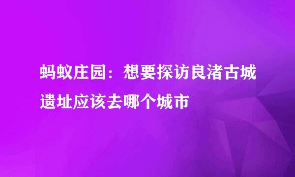 蚂蚁庄园：想要探访良渚古城遗址应该去哪个城市