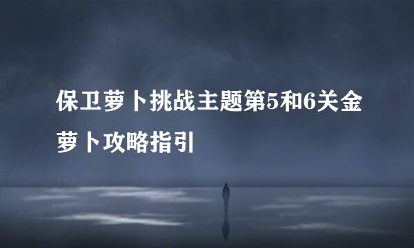 保卫萝卜挑战主题第5和6关金萝卜攻略指引