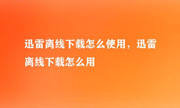 迅雷离线下载怎么使用，迅雷离线下载怎么用