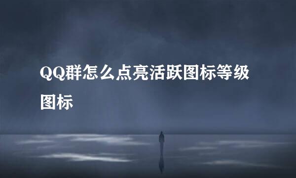 QQ群怎么点亮活跃图标等级图标