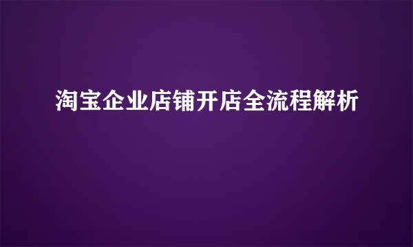 淘宝企业店铺开店全流程解析