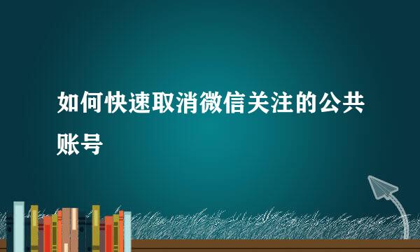如何快速取消微信关注的公共账号