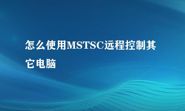 怎么使用MSTSC远程控制其它电脑