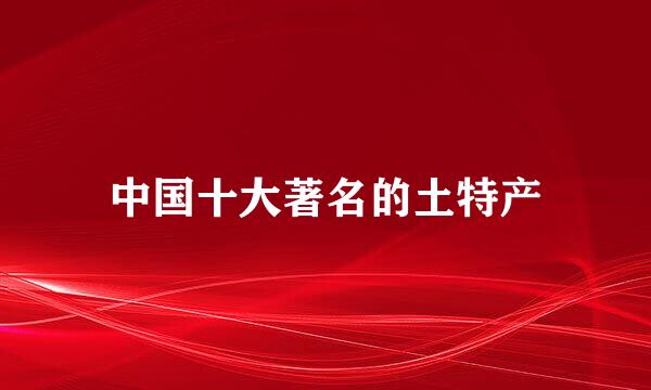中国十大著名的土特产