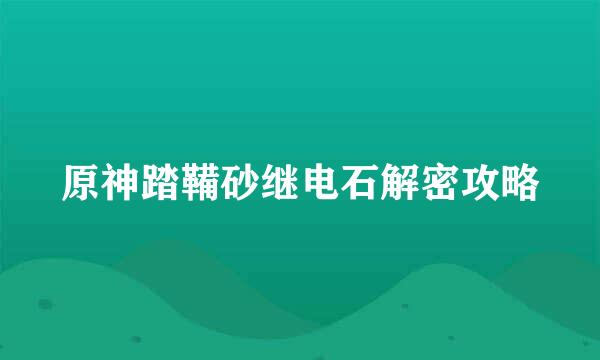 原神踏鞴砂继电石解密攻略