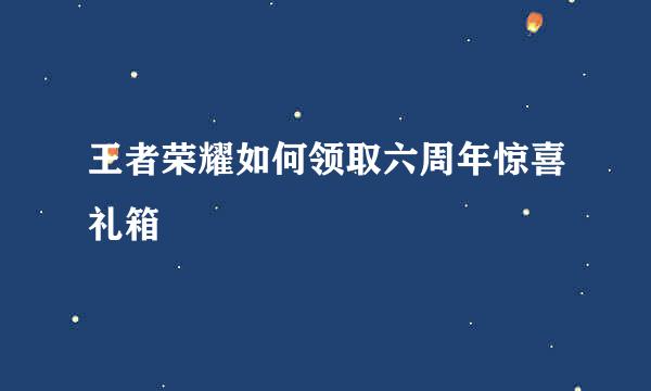 王者荣耀如何领取六周年惊喜礼箱