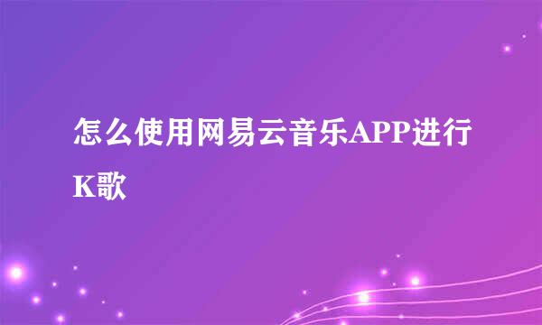 怎么使用网易云音乐APP进行K歌