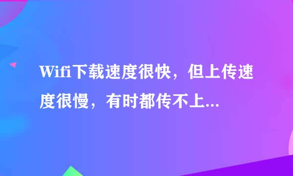 Wifi下载速度很快，但上传速度很慢，有时都传不上去，这是为什么呢？怎么处理