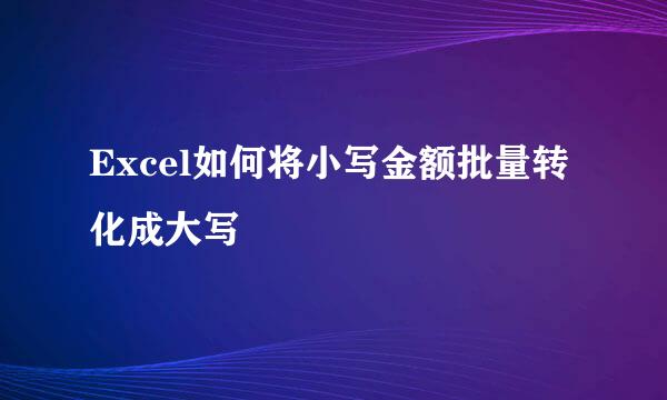 Excel如何将小写金额批量转化成大写