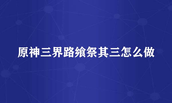 原神三界路飨祭其三怎么做
