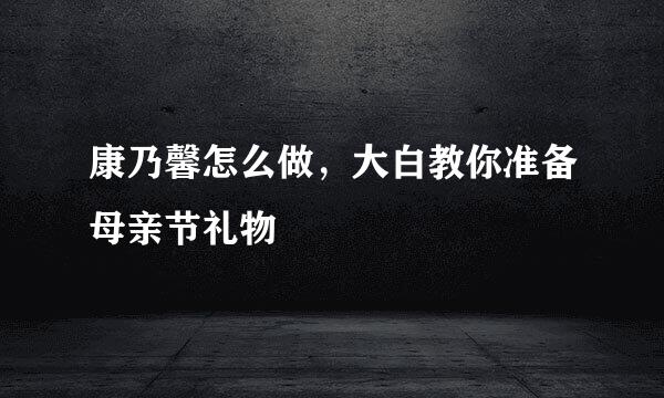 康乃馨怎么做，大白教你准备母亲节礼物