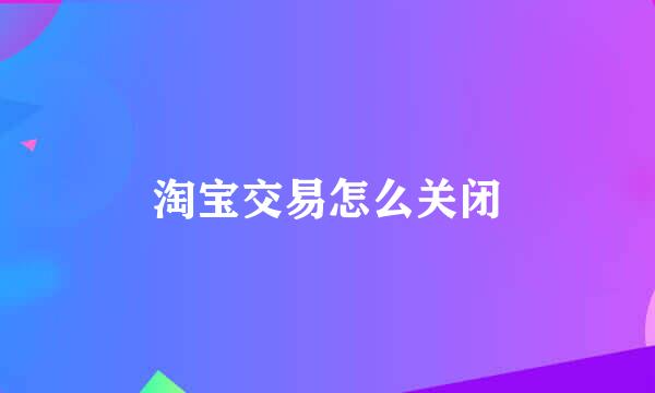 淘宝交易怎么关闭
