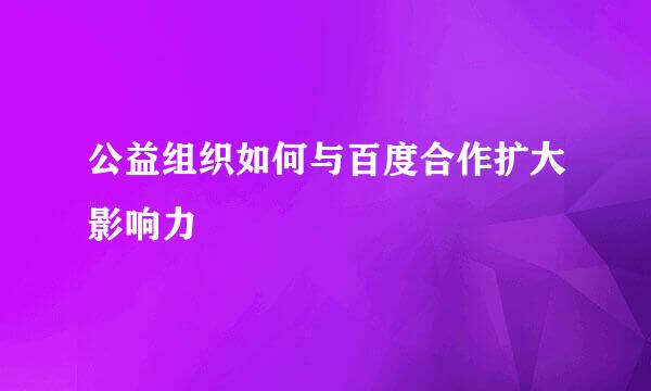 公益组织如何与百度合作扩大影响力