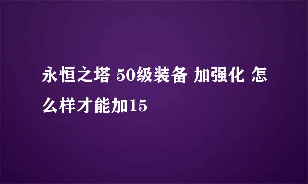永恒之塔 50级装备 加强化 怎么样才能加15